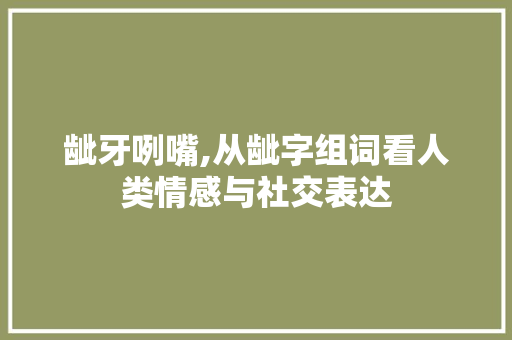 龇牙咧嘴,从龇字组词看人类情感与社交表达
