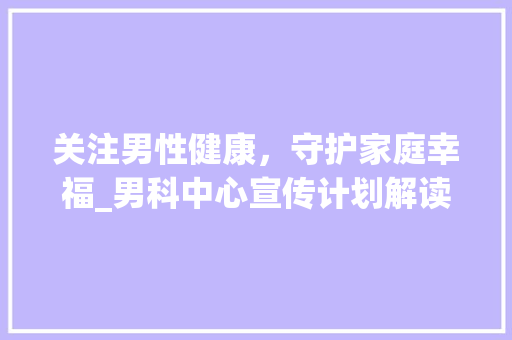 关注男性健康，守护家庭幸福_男科中心宣传计划解读