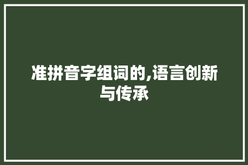 准拼音字组词的,语言创新与传承