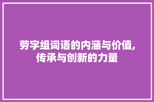 劳字组词语的内涵与价值,传承与创新的力量