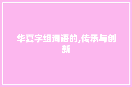 华夏字组词语的,传承与创新