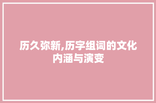 历久弥新,历字组词的文化内涵与演变