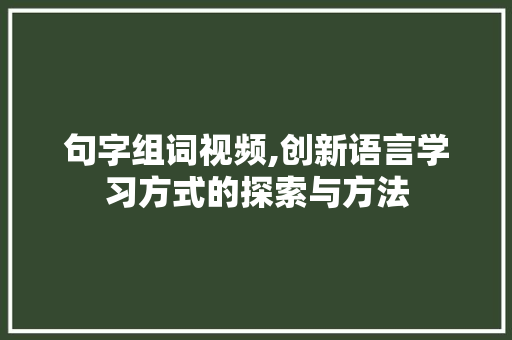 句字组词视频,创新语言学习方式的探索与方法