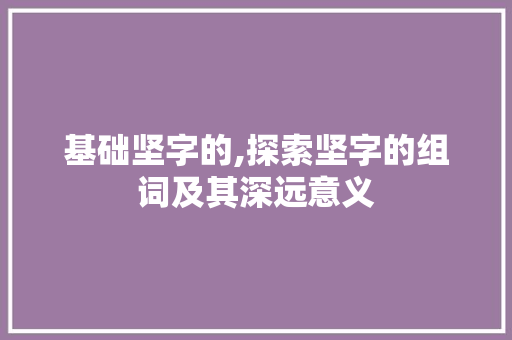 基础坚字的,探索坚字的组词及其深远意义