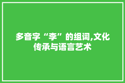 多音字“李”的组词,文化传承与语言艺术