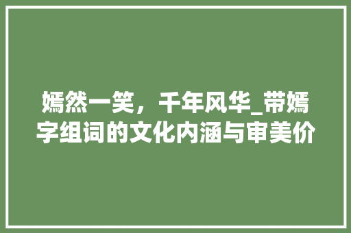 嫣然一笑，千年风华_带嫣字组词的文化内涵与审美价值