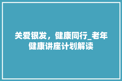 关爱银发，健康同行_老年健康讲座计划解读