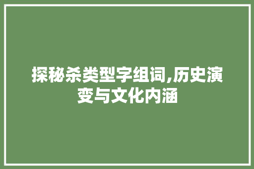 探秘杀类型字组词,历史演变与文化内涵