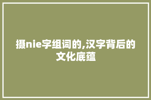 摄nie字组词的,汉字背后的文化底蕴