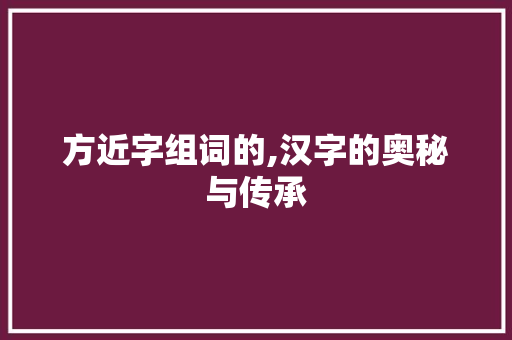 方近字组词的,汉字的奥秘与传承