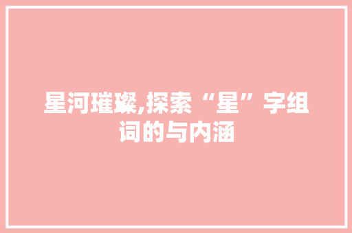 星河璀璨,探索“星”字组词的与内涵