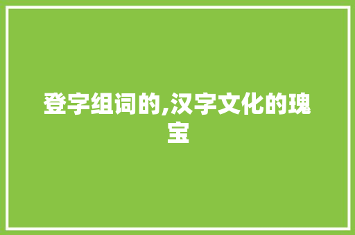 登字组词的,汉字文化的瑰宝