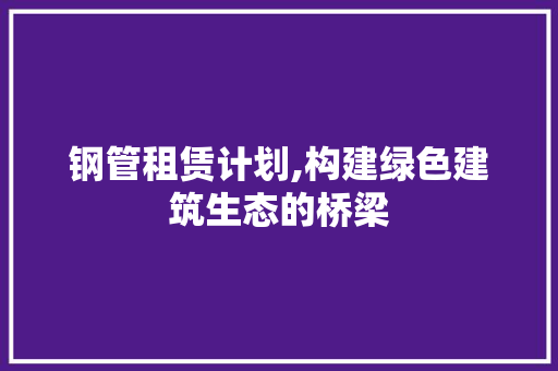 钢管租赁计划,构建绿色建筑生态的桥梁