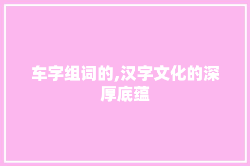 车字组词的,汉字文化的深厚底蕴