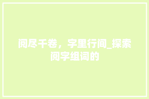 阅尽千卷，字里行间_探索阅字组词的
