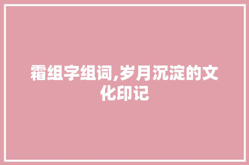 霜组字组词,岁月沉淀的文化印记