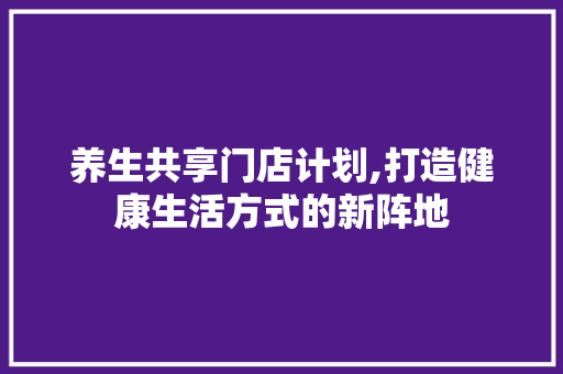 养生共享门店计划,打造健康生活方式的新阵地