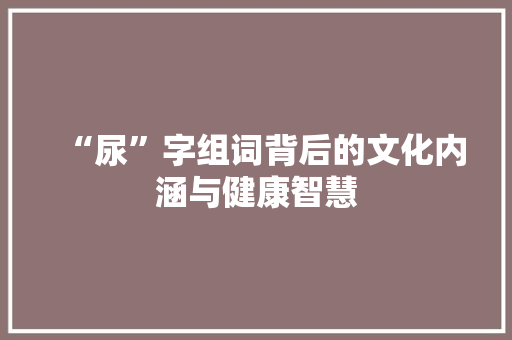 “尿”字组词背后的文化内涵与健康智慧