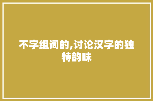 不字组词的,讨论汉字的独特韵味