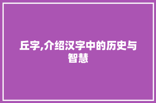 丘字,介绍汉字中的历史与智慧