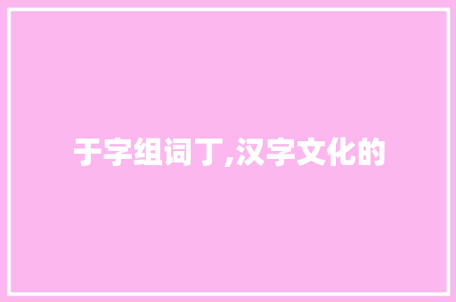 于字组词丁,汉字文化的