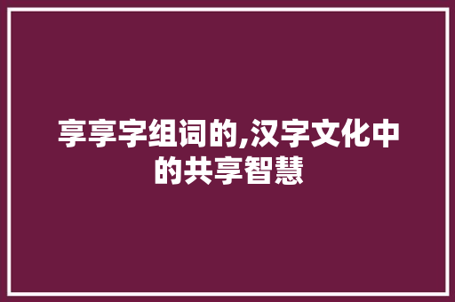 享享字组词的,汉字文化中的共享智慧