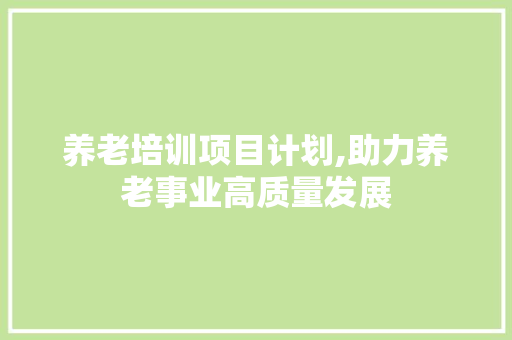 养老培训项目计划,助力养老事业高质量发展