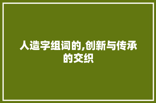 人造字组词的,创新与传承的交织