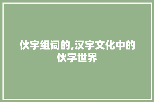 伙字组词的,汉字文化中的伙字世界