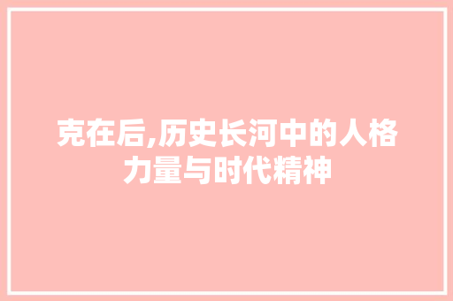 克在后,历史长河中的人格力量与时代精神