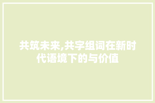 共筑未来,共字组词在新时代语境下的与价值