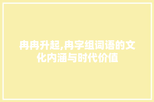 冉冉升起,冉字组词语的文化内涵与时代价值