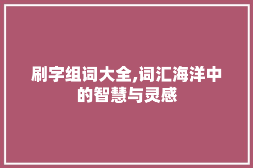 刷字组词大全,词汇海洋中的智慧与灵感