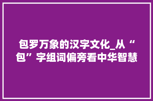 包罗万象的汉字文化_从“包”字组词偏旁看中华智慧