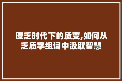 匮乏时代下的质变,如何从乏质字组词中汲取智慧