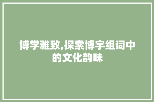 博学雅致,探索博字组词中的文化韵味