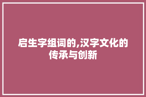 启生字组词的,汉字文化的传承与创新