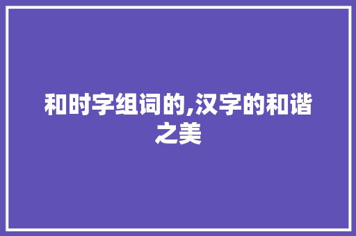 和时字组词的,汉字的和谐之美