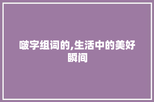 啵字组词的,生活中的美好瞬间