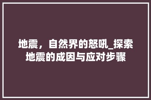 地震，自然界的怒吼_探索地震的成因与应对步骤