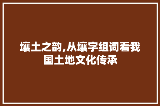 壤土之韵,从壤字组词看我国土地文化传承