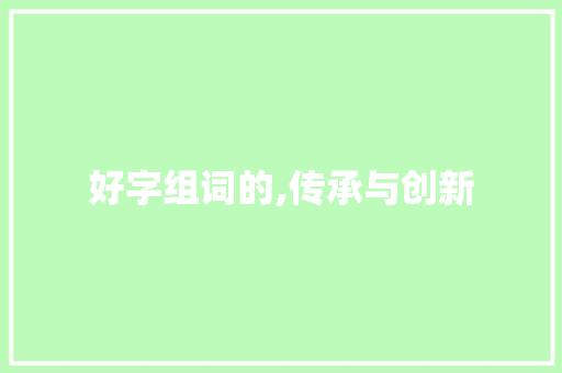 好字组词的,传承与创新