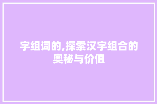 字组词的,探索汉字组合的奥秘与价值