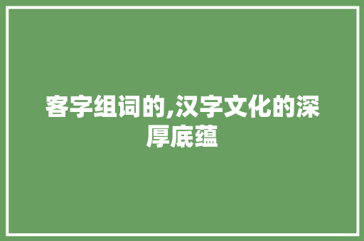 客字组词的,汉字文化的深厚底蕴