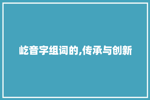 屹音字组词的,传承与创新