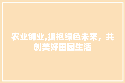 农业创业,拥抱绿色未来，共创美好田园生活