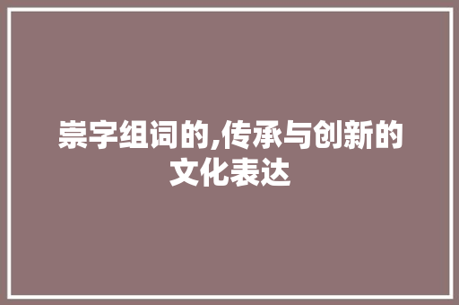 崇字组词的,传承与创新的文化表达