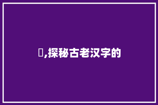 巃,探秘古老汉字的