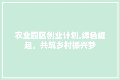 农业园区创业计划,绿色崛起，共筑乡村振兴梦