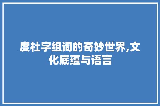度杜字组词的奇妙世界,文化底蕴与语言